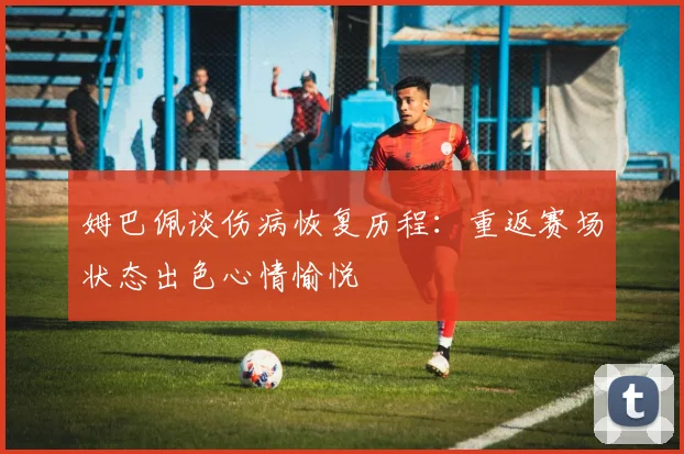 姆巴佩谈伤病恢复历程：重返赛场状态出色心情愉悦