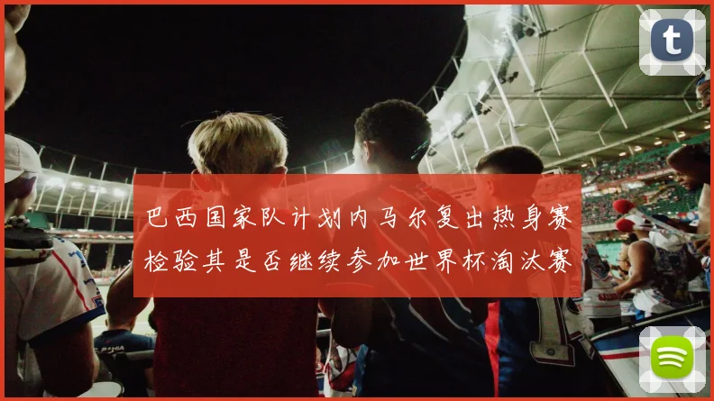 巴西国家队计划内马尔复出热身赛检验其是否继续参加世界杯淘汰赛