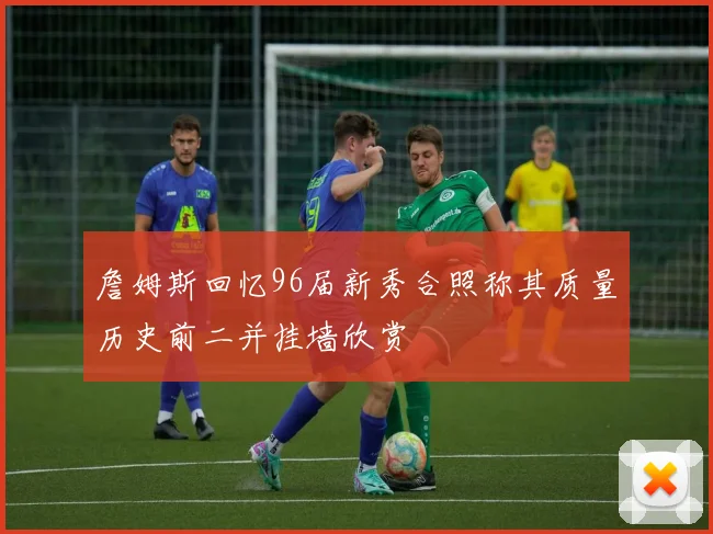 詹姆斯回忆96届新秀合照称其质量历史前二并挂墙欣赏
