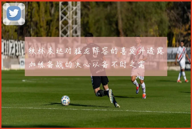 铁林表达对猛龙阵容的喜爱并透露加练备战的决心以备不时之需