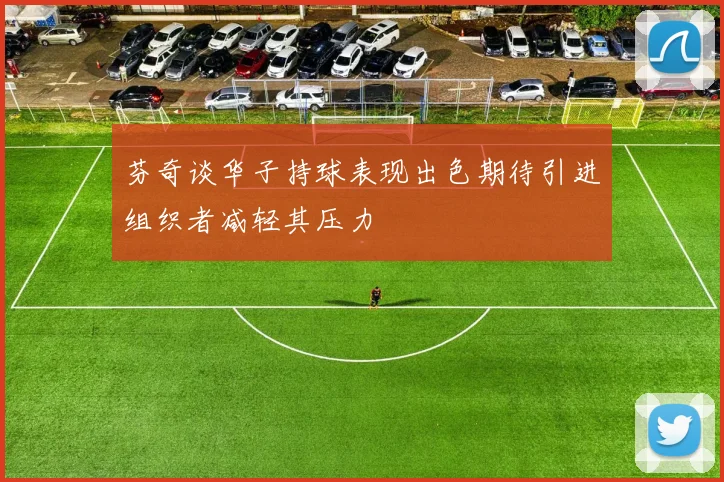 芬奇谈华子持球表现出色期待引进组织者减轻其压力