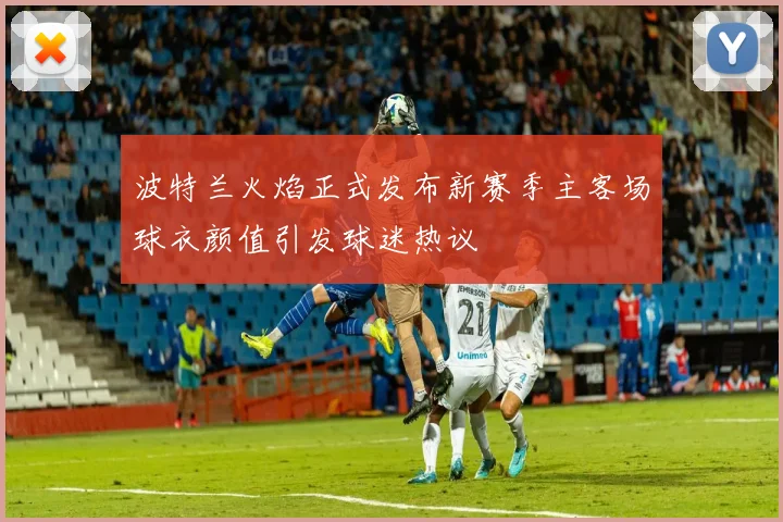 波特兰火焰正式发布新赛季主客场球衣颜值引发球迷热议