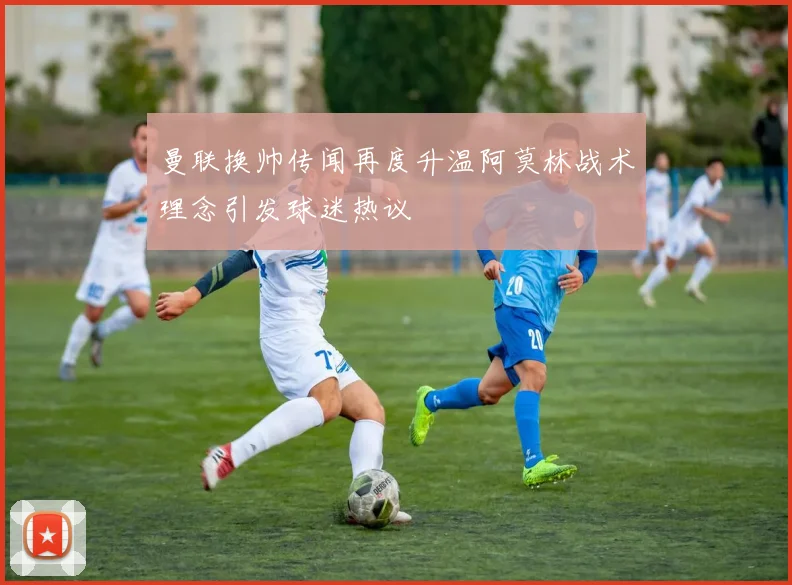 曼联换帅传闻再度升温阿莫林战术理念引发球迷热议