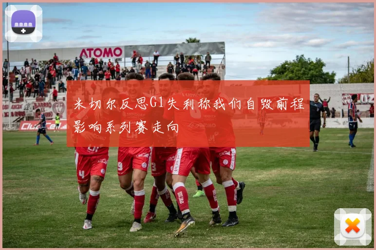 米切尔反思G1失利称我们自毁前程影响系列赛走向