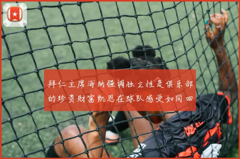 拜仁主席海纳强调独立性是俱乐部的珍贵财富凯恩在球队感受如同回家般自在