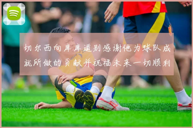 切尔西向库库道别感谢他为球队成就所做的贡献并祝福未来一切顺利
