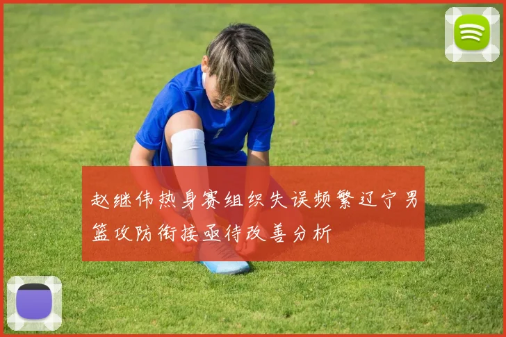 赵继伟热身赛组织失误频繁辽宁男篮攻防衔接亟待改善分析