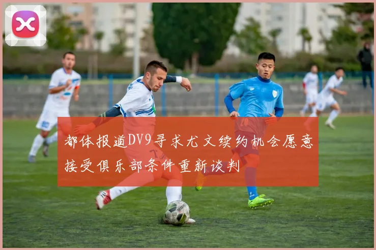 都体报道DV9寻求尤文续约机会愿意接受俱乐部条件重新谈判