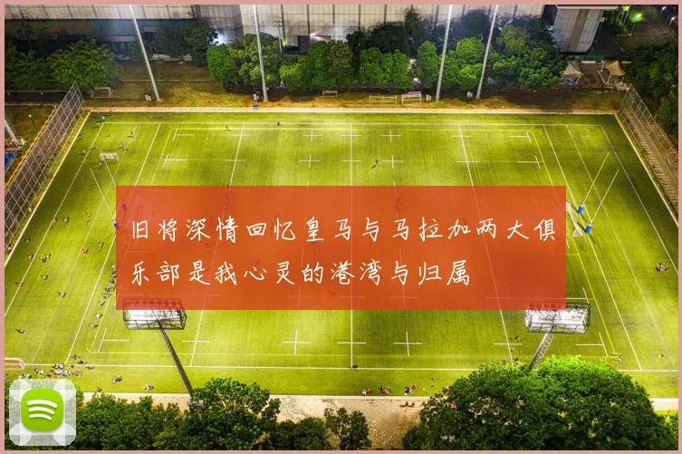 旧将深情回忆皇马与马拉加两大俱乐部是我心灵的港湾与归属