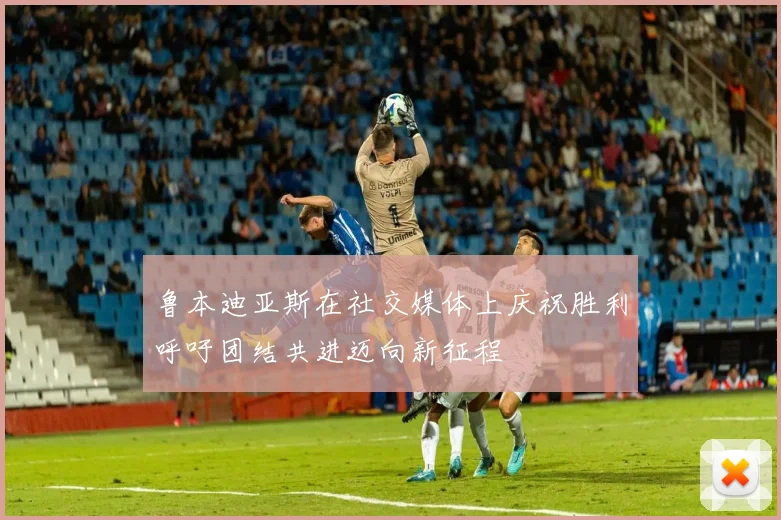 鲁本迪亚斯在社交媒体上庆祝胜利呼吁团结共进迈向新征程