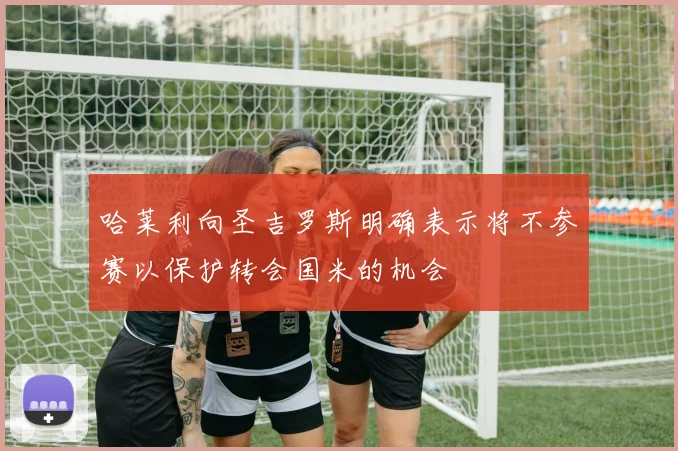 哈莱利向圣吉罗斯明确表示将不参赛以保护转会国米的机会