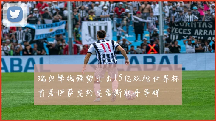 瑞典锋线强势出击15亿双枪世界杯首秀伊萨克约克雷斯联手争辉