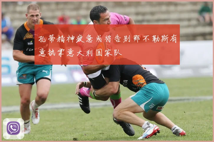 孔蒂精神疲惫或将告别那不勒斯有意执掌意大利国家队