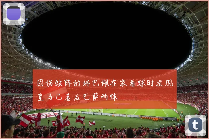因伤缺阵的姆巴佩在家看球时发现皇马已落后巴萨两球