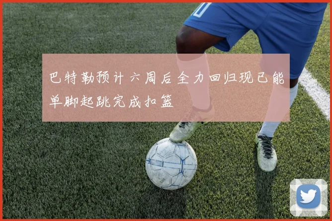 巴特勒预计六周后全力回归现已能单脚起跳完成扣篮