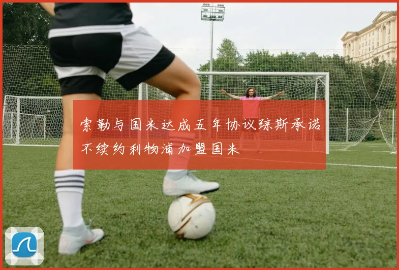 索勒与国米达成五年协议琼斯承诺不续约利物浦加盟国米