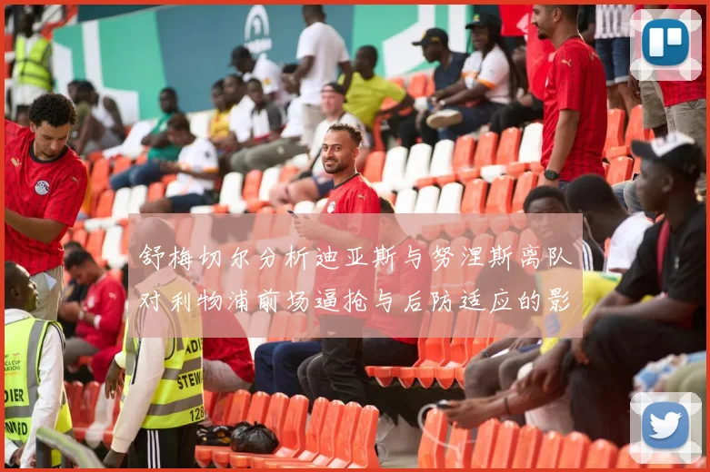 舒梅切尔分析迪亚斯与努涅斯离队对利物浦前场逼抢与后防适应的影响