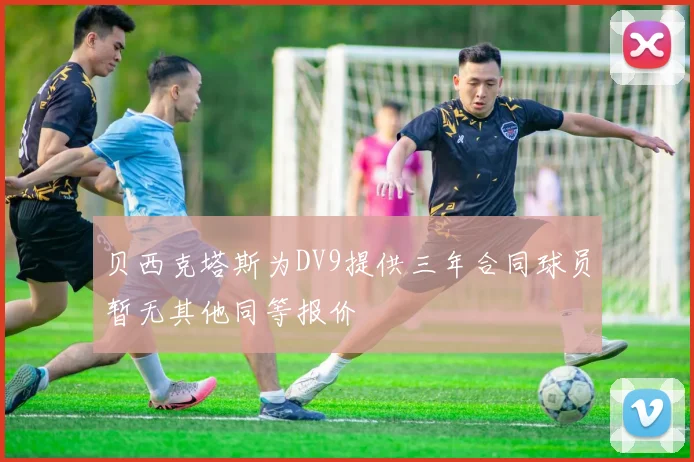 贝西克塔斯为DV9提供三年合同球员暂无其他同等报价
