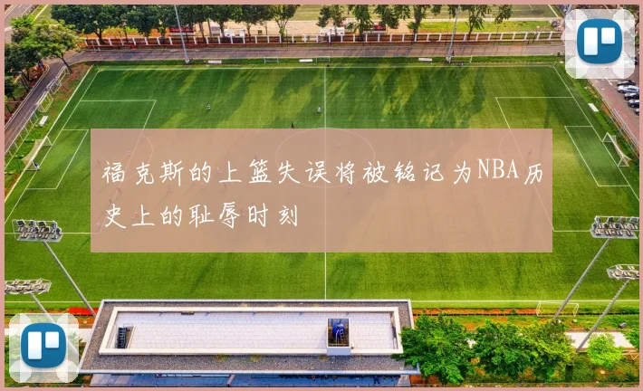 福克斯的上篮失误将被铭记为NBA历史上的耻辱时刻