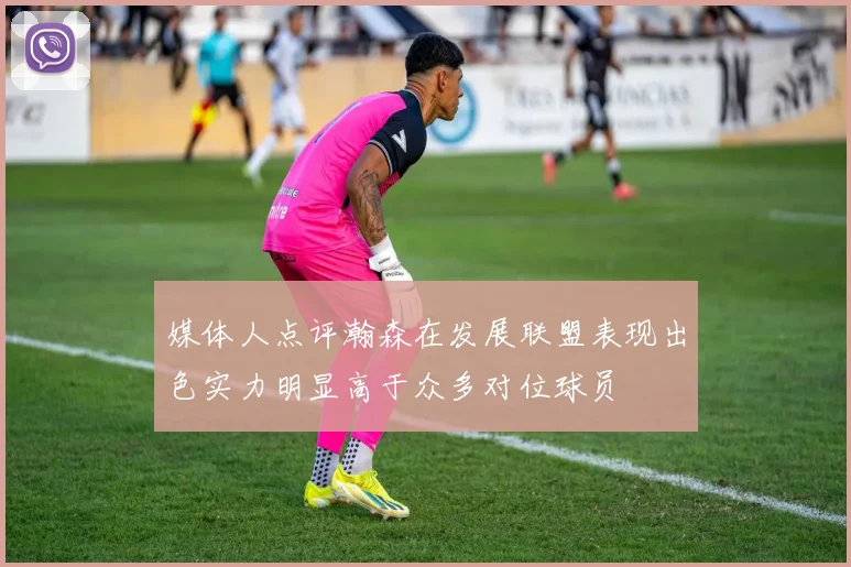 媒体人点评瀚森在发展联盟表现出色实力明显高于众多对位球员