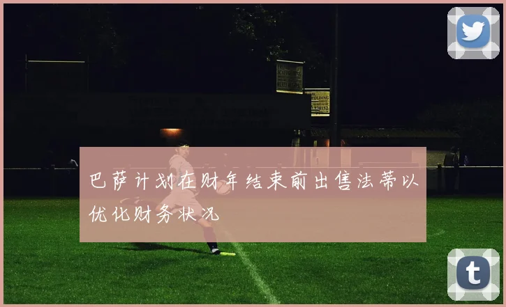 巴萨计划在财年结束前出售法蒂以优化财务状况