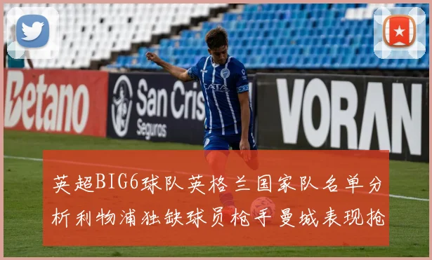 英超BIG6球队英格兰国家队名单分析利物浦独缺球员枪手曼城表现抢眼