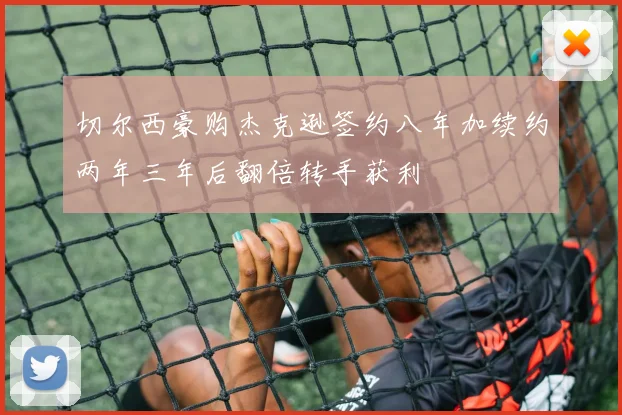 切尔西豪购杰克逊签约八年加续约两年三年后翻倍转手获利