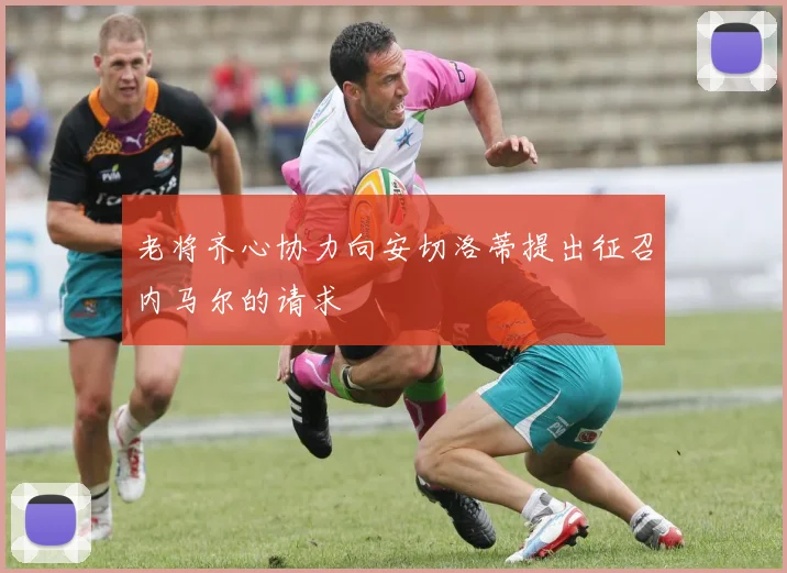 老将齐心协力向安切洛蒂提出征召内马尔的请求