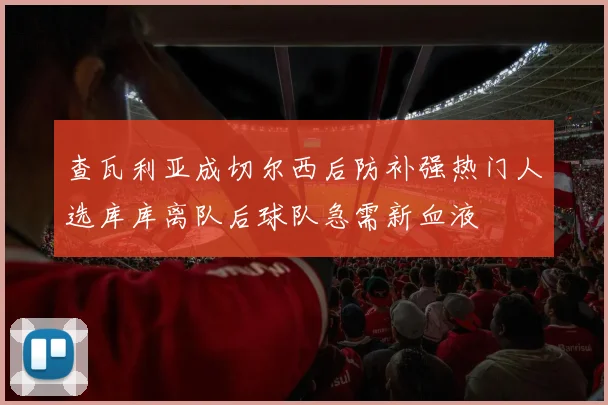 查瓦利亚成切尔西后防补强热门人选库库离队后球队急需新血液