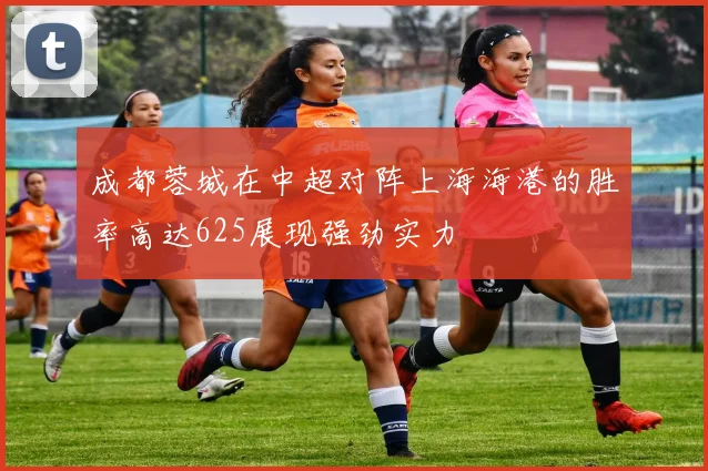 成都蓉城在中超对阵上海海港的胜率高达625展现强劲实力