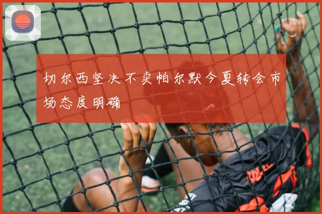 切尔西坚决不卖帕尔默今夏转会市场态度明确